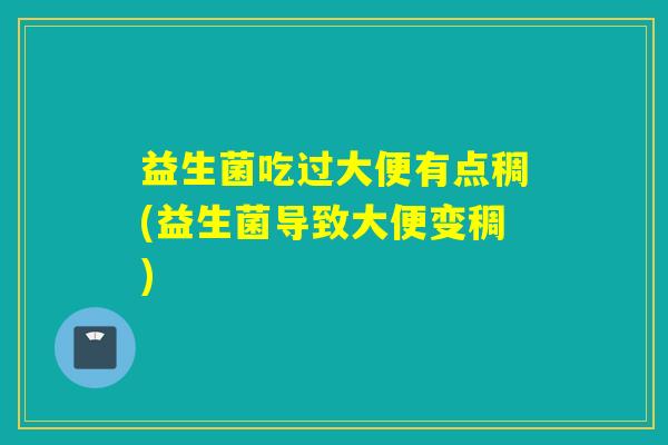 益生菌吃过大便有点稠(益生菌导致大便变稠)