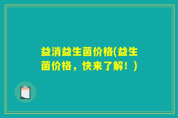 益消益生菌价格(益生菌价格，快来了解！)