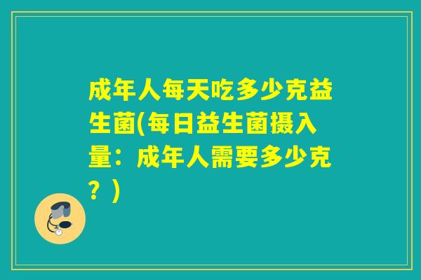 成年人每天吃多少克益生菌(每日益生菌摄入量:成年人需要多少克?) 成年人每天吃多少克益生菌(每日益生菌摄入量:成年人需要多少克?)