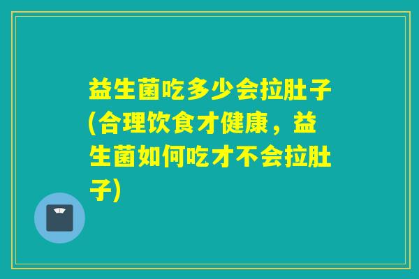 益生菌吃多少会拉肚子(合理饮食才健康，益生菌如何吃才不会拉肚子)