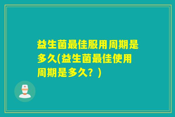 益生菌最佳服用周期是多久(益生菌最佳使用周期是多久？)