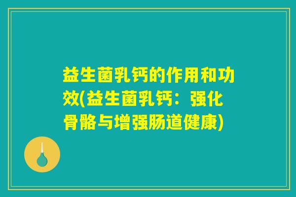 益生菌乳钙的作用和功效(益生菌乳钙：强化骨骼与增强肠道健康)