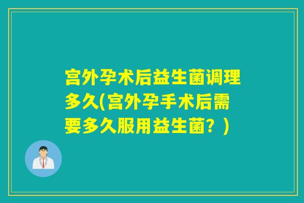 宫外孕术后益生菌调理多久(宫外孕手术后需要多久服用益生菌？)