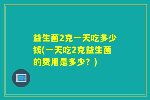 益生菌2克一天吃多少钱(一天吃2克益生菌的费用是多少？)