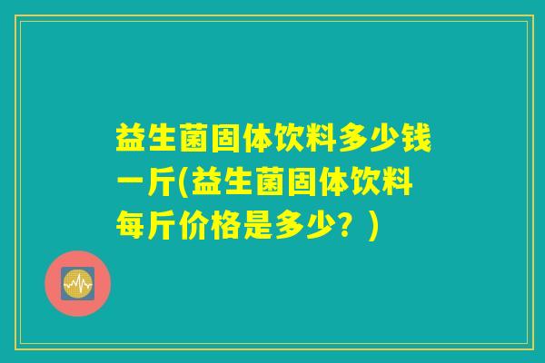 益生菌固体饮料多少钱一斤(益生菌固体饮料每斤价格是多少？)