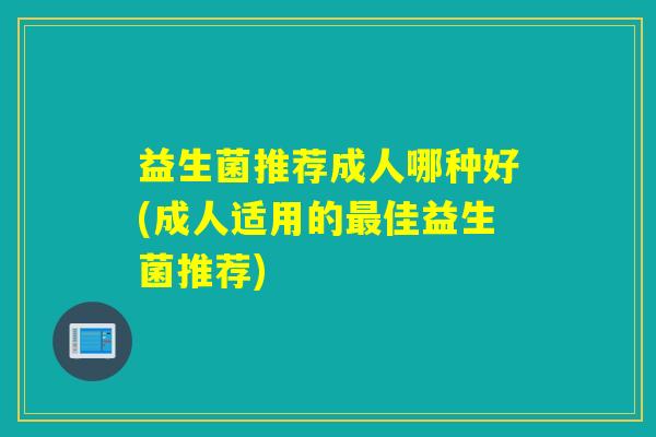 益生菌推荐成人哪种好(成人适用的最佳益生菌推荐)