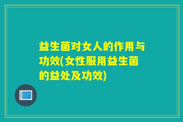 益生菌对女人的作用与功效(女性服用益生菌的益处及功效)