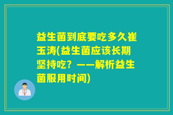 益生菌到底要吃多久崔玉涛(益生菌应该长期坚持吃？——解析益生菌服用时间)