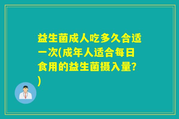 益生菌成人吃多久合适一次(成年人适合每日食用的益生菌摄入量？)