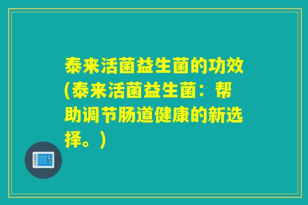 泰来活菌益生菌的功效(泰来活菌益生菌：帮助调节肠道健康的新选择。)