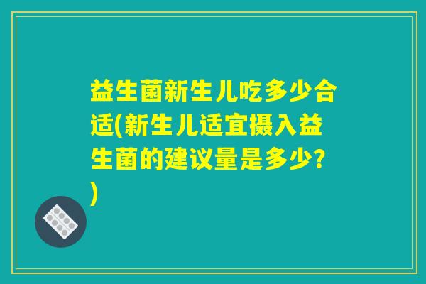 益生菌新生儿吃多少合适(新生儿适宜摄入益生菌的建议量是多少？)