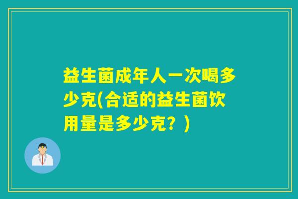 益生菌成年人一次喝多少克(合适的益生菌饮用量是多少克？)