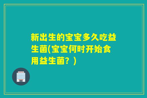 新出生的宝宝多久吃益生菌(宝宝何时开始食用益生菌？)