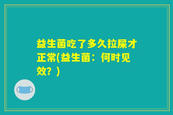 益生菌吃了多久拉屎才正常(益生菌：何时见效？)