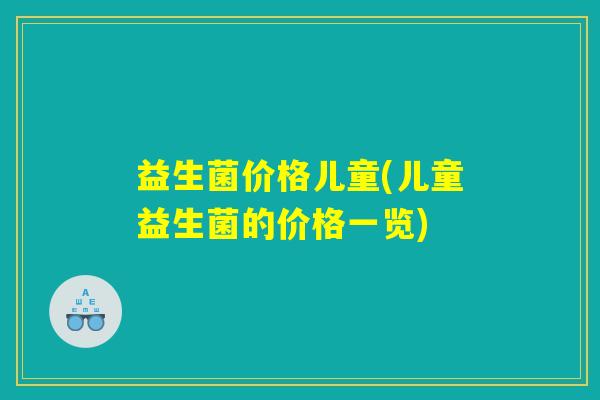 益生菌价格儿童(儿童益生菌的价格一览)
