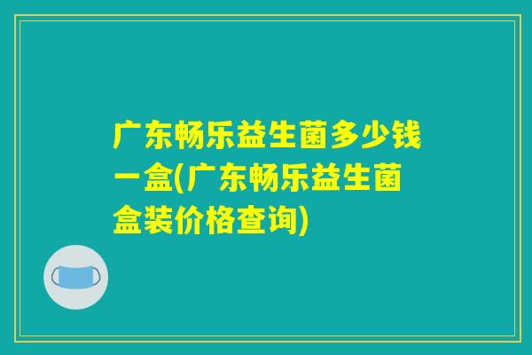 广东畅乐益生菌多少钱一盒(广东畅乐益生菌盒装价格查询)
