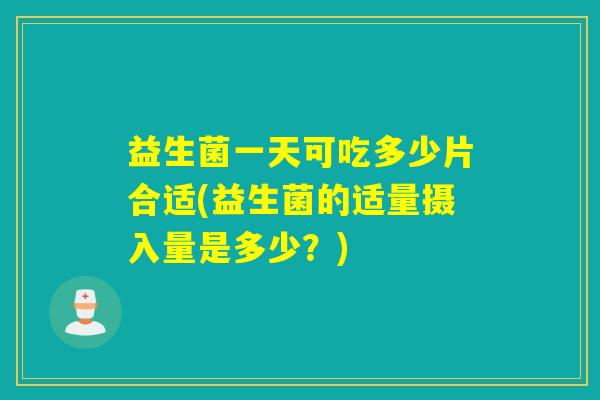 益生菌一天可吃多少片合适(益生菌的适量摄入量是多少？)