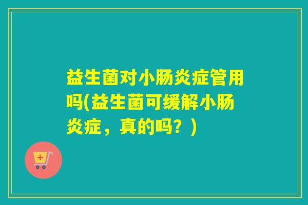 益生菌对小肠炎症管用吗(益生菌可缓解小肠炎症，真的吗？)