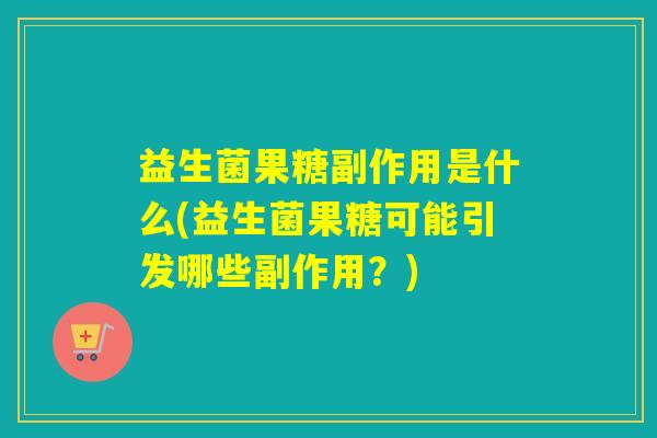 益生菌果糖副作用是什么(益生菌果糖可能引发哪些副作用？)