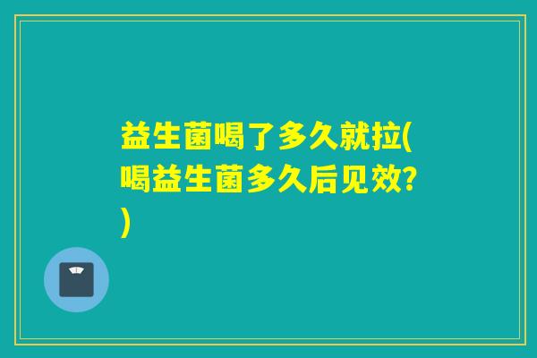 益生菌喝了多久就拉(喝益生菌多久后见效？)