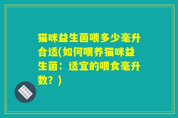 猫咪益生菌喂多少毫升合适(如何喂养猫咪益生菌：适宜的喂食毫升数？)