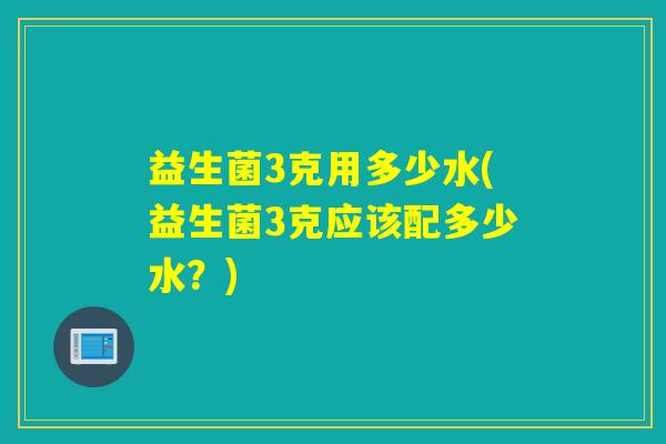 益生菌3克用多少水(益生菌3克应该配多少水?) 益生菌3克用多少水(益生菌3克应该配多少水?)