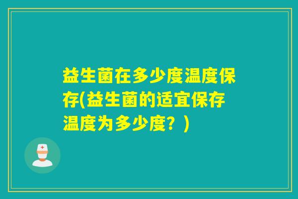 益生菌在多少度温度保存(益生菌的适宜保存温度为多少度？)