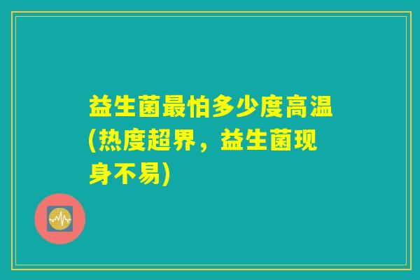 益生菌最怕多少度高温(热度超界，益生菌现身不易)