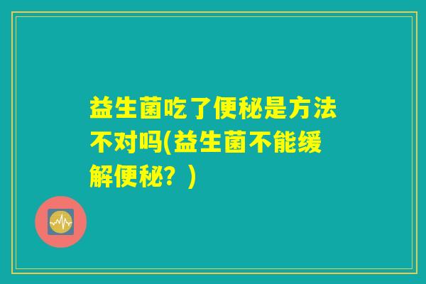 益生菌吃了便秘是方法不对吗(益生菌不能缓解便秘？)