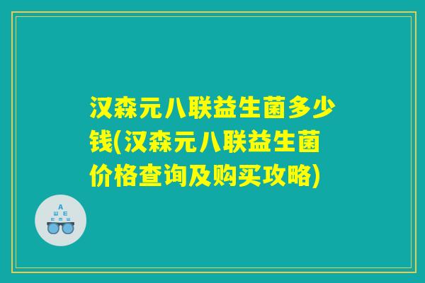 汉森元八联益生菌多少钱(汉森元八联益生菌价格查询及购买攻略)