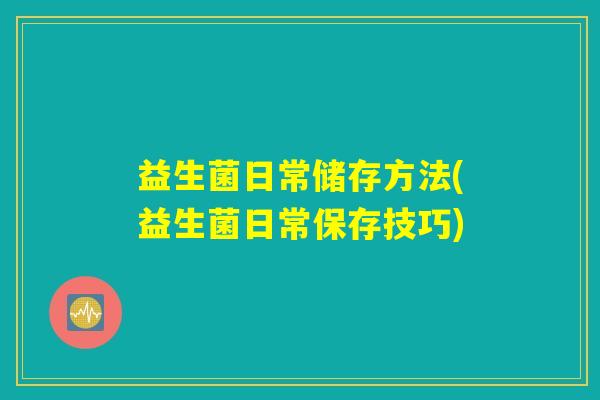 益生菌日常储存方法(益生菌日常保存技巧)