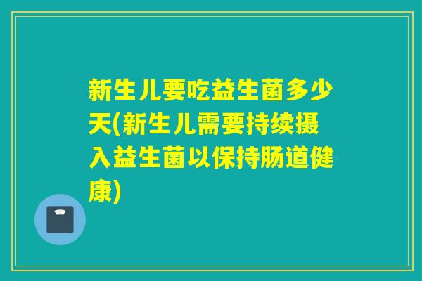 新生儿要吃益生菌多少天(新生儿需要持续摄入益生菌以保持肠道健康)