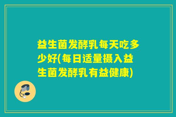 益生菌发酵乳每天吃多少好(每日适量摄入益生菌发酵乳有益健康) 益生菌发酵乳每天吃多少好(每日适量摄入益生菌发酵乳有益健康)