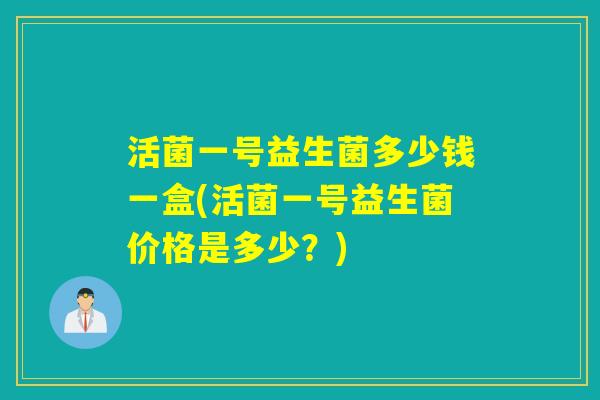 活菌一号益生菌多少钱一盒(活菌一号益生菌价格是多少？)