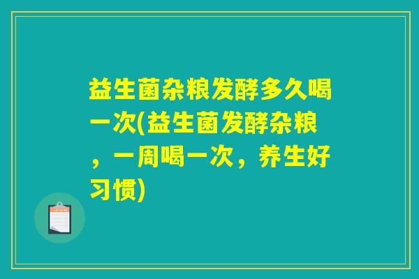 益生菌杂粮发酵多久喝一次(益生菌发酵杂粮，一周喝一次，养生好习惯)