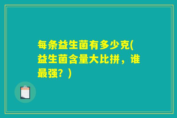 每条益生菌有多少克(益生菌含量大比拼，谁最强？)