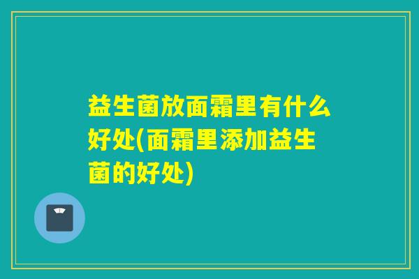 益生菌放面霜里有什么好处(面霜里添加益生菌的好处) 益生菌放面霜里有什么好处(面霜里添加益生菌的好处)