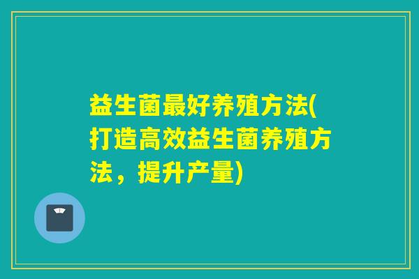 益生菌最好养殖方法(打造高效益生菌养殖方法，提升产量)