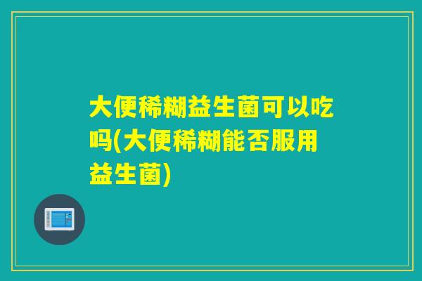 大便稀糊益生菌可以吃吗(大便稀糊能否服用益生菌)