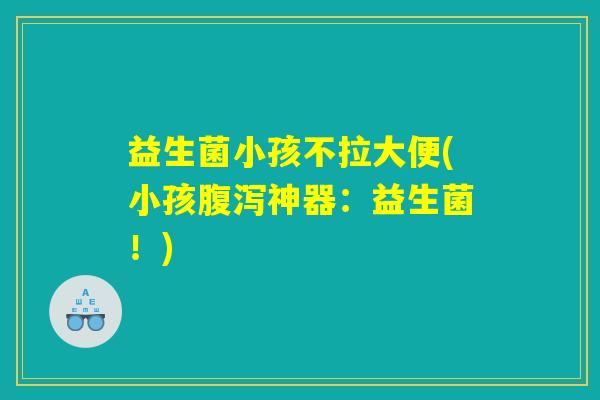 益生菌小孩不拉大便(小孩腹泻神器：益生菌！)