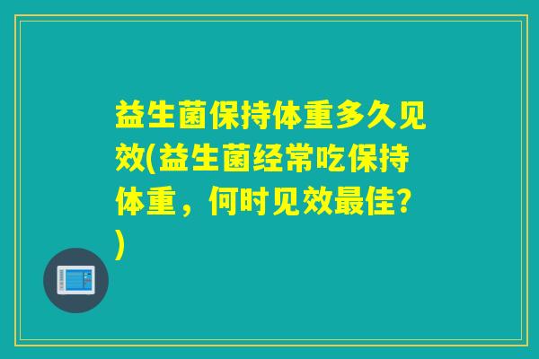 益生菌保持体重多久见效(益生菌经常吃保持体重,何时见效佳?) 益生菌保持体重多久见效(益生菌经常吃保持体重,何时见效佳?)
