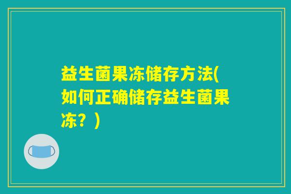 益生菌果冻储存方法(如何正确储存益生菌果冻？)