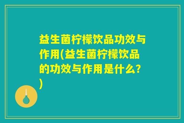 益生菌柠檬饮品功效与作用(益生菌柠檬饮品的功效与作用是什么？)