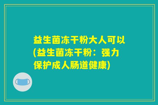 益生菌冻干粉大人可以(益生菌冻干粉：强力保护成人肠道健康)