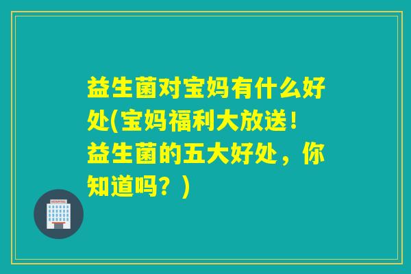 益生菌对宝妈有什么好处(宝妈福利大放送！益生菌的五大好处，你知道吗？)