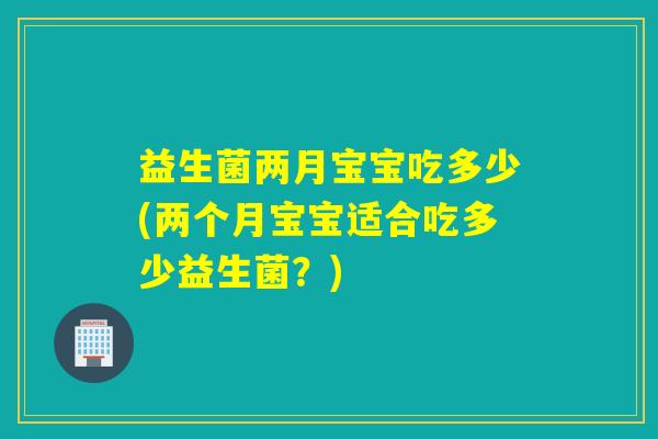 益生菌两月宝宝吃多少(两个月宝宝适合吃多少益生菌？)