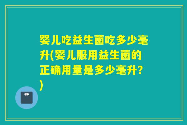 婴儿吃益生菌吃多少毫升(婴儿服用益生菌的正确用量是多少毫升？)