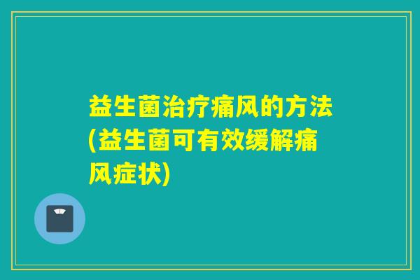 益生菌治疗痛风的方法(益生菌可有效缓解痛风症状)