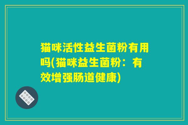 猫咪活性益生菌粉有用吗(猫咪益生菌粉：有效增强肠道健康)