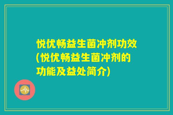 悦优畅益生菌冲剂功效(悦优畅益生菌冲剂的功能及益处简介)